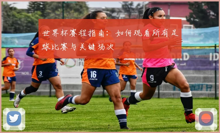 世界杯赛程指南：如何观看所有足球比赛与关键场次
