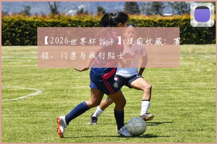 【2026世界杯打卡】提前收藏：赛程、门票与旅行贴士
