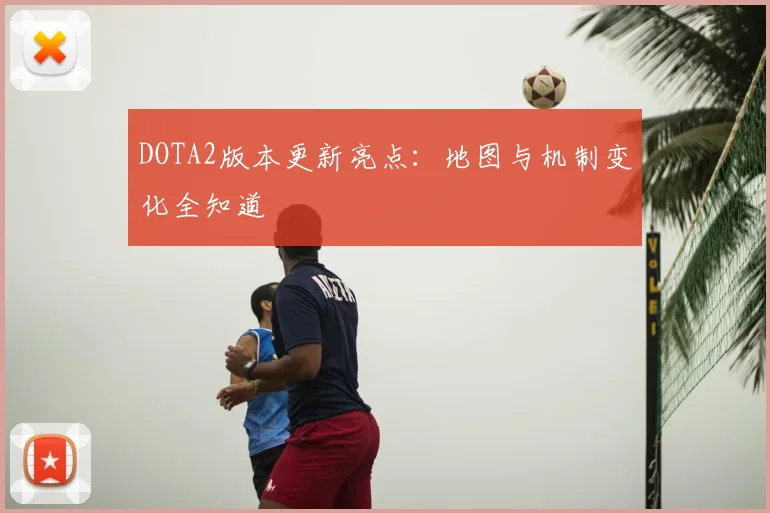 DOTA2版本更新亮点：地图与机制变化全知道