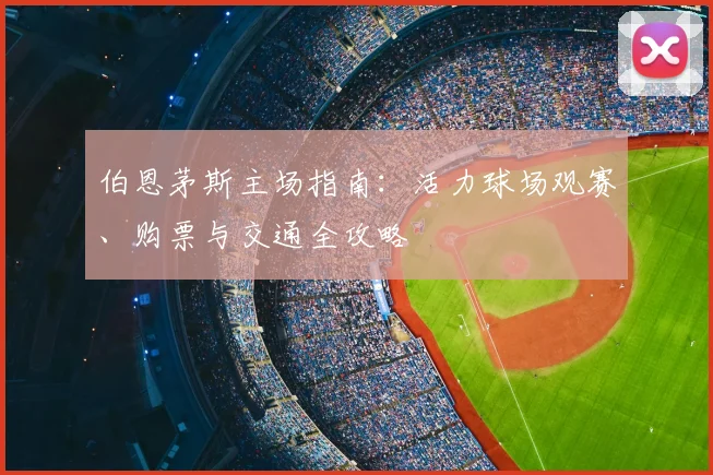 伯恩茅斯主场指南:活力球场观赛、购票与交通全攻略