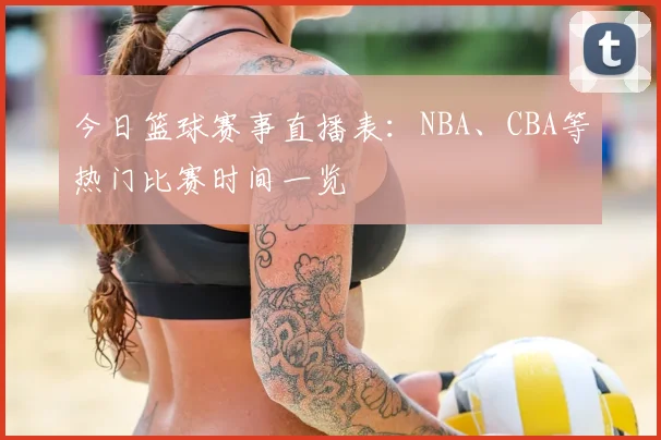 今日篮球赛事直播表:NBA、CBA等热门比赛时间一览
