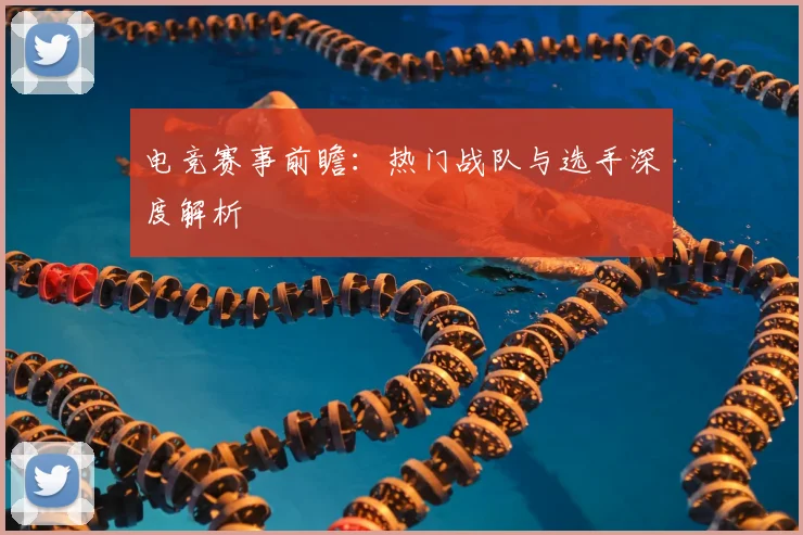 电竞赛事前瞻：热门战队与选手深度解析