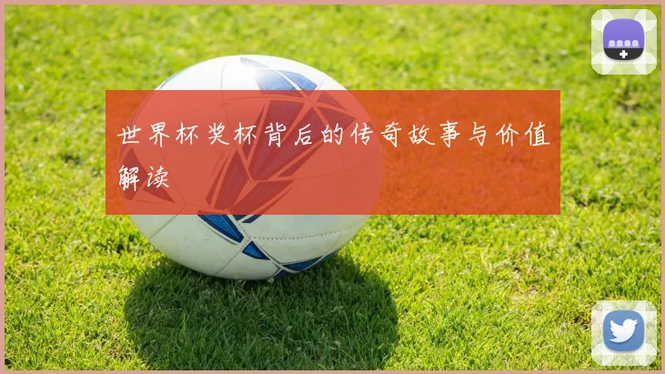 世界杯奖杯背后的传奇故事与价值解读