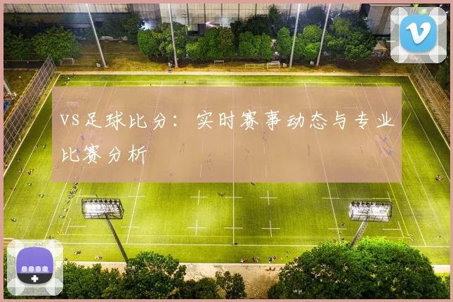 vs足球比分:实时赛事动态与专业比赛分析
