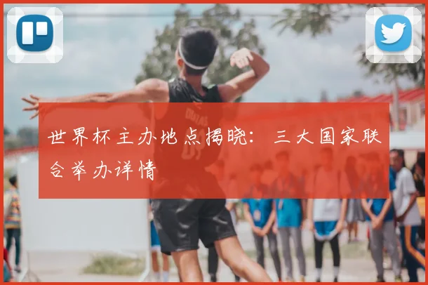 世界杯主办地点揭晓：三大国家联合举办详情