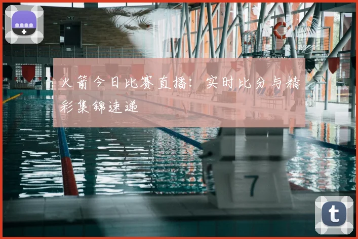 火箭今日比赛直播：实时比分与精彩集锦速递