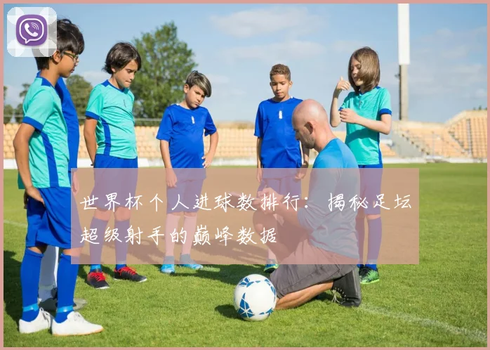 世界杯个人进球数排行：揭秘足坛超级射手的巅峰数据