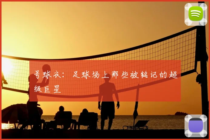 号球衣：足球场上那些被铭记的超级巨星
