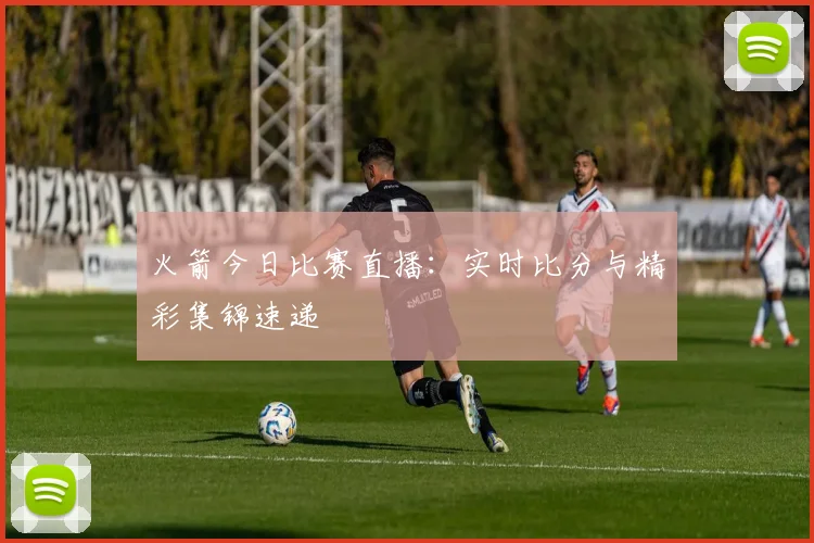 火箭今日比赛直播：实时比分与精彩集锦速递