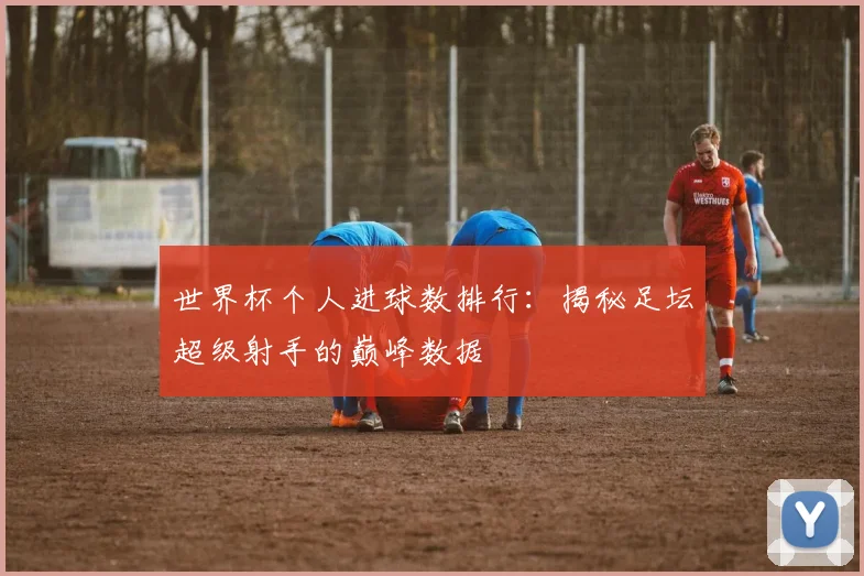 世界杯个人进球数排行：揭秘足坛超级射手的巅峰数据