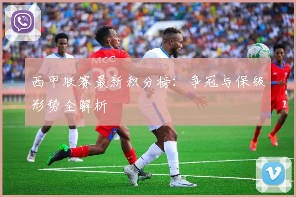 西甲联赛最新积分榜:争冠与保级形势全解析