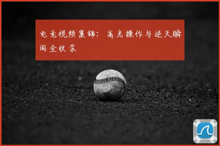电竞视频集锦：高光操作与逆天瞬间全收录