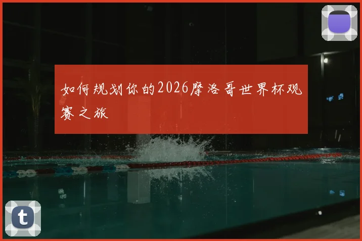 如何规划你的2026摩洛哥世界杯观赛之旅