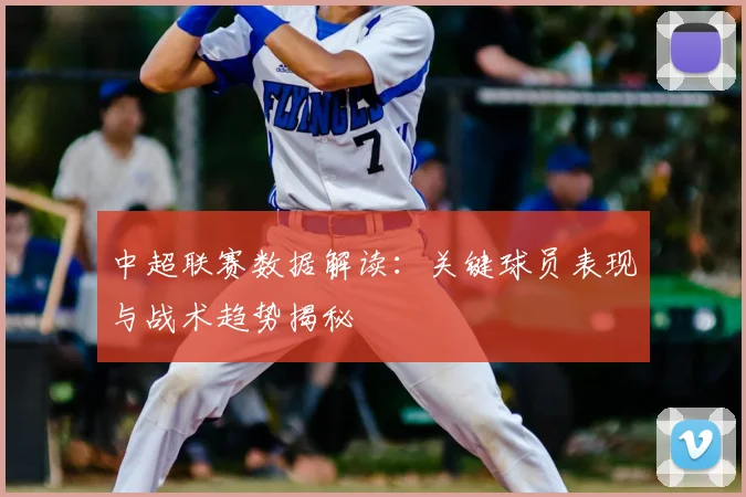 中超联赛数据解读:关键球员表现与战术趋势揭秘