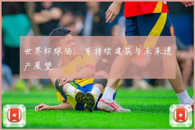 世界杯球场：可持续建筑与未来遗产展望