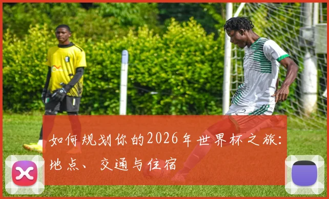 如何规划你的2026年世界杯之旅：地点、交通与住宿
