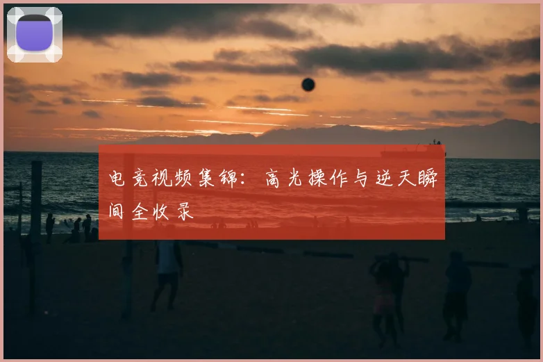 电竞视频集锦：高光操作与逆天瞬间全收录