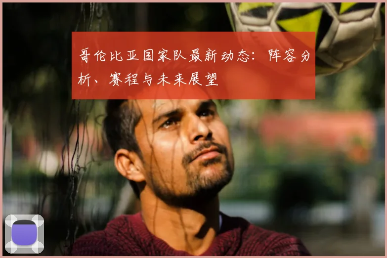 哥伦比亚国家队最新动态：阵容分析、赛程与未来展望