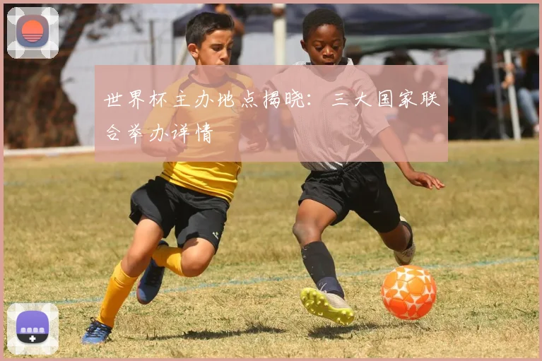 世界杯主办地点揭晓：三大国家联合举办详情