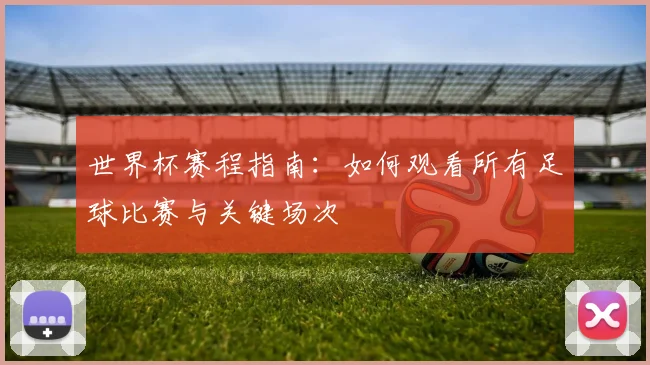 世界杯赛程指南：如何观看所有足球比赛与关键场次