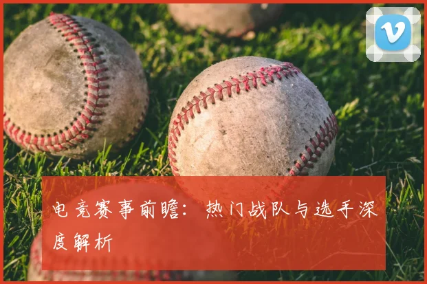 电竞赛事前瞻：热门战队与选手深度解析